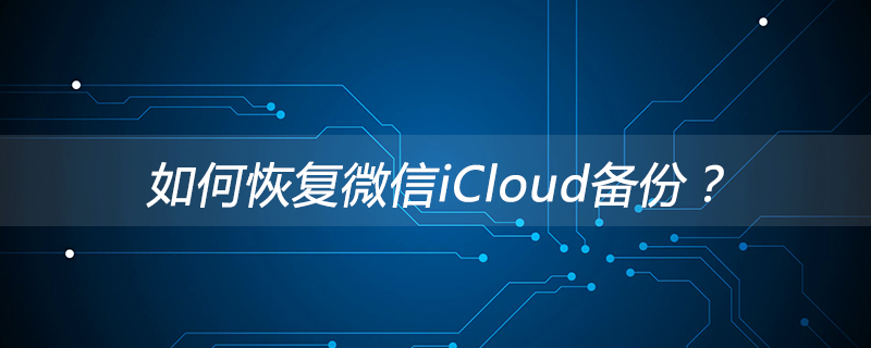 潮基鄉(xiāng)如何恢復(fù)微信iCloud備份？